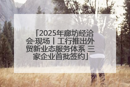 2025年廊坊经洽会·现场丨工行推出外贸新业态服务体系 三家企业首批签约
