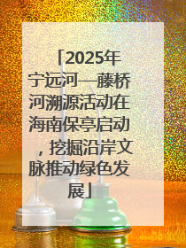 2025年宁远河—藤桥河溯源活动在海南保亭启动，挖掘沿岸文脉推动绿色发展