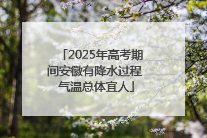 2025年高考期间安徽有降水过程 气温总体宜人