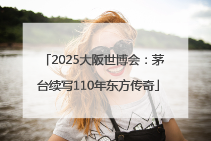 2025大阪世博会：茅台续写110年东方传奇