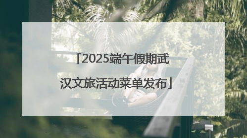2025端午假期武汉文旅活动菜单发布