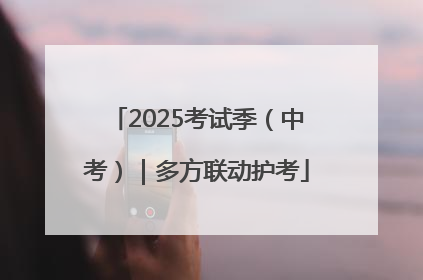 2025考试季（中考）｜多方联动护考