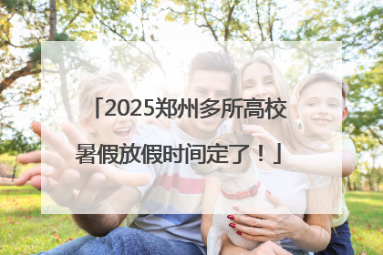 2025郑州多所高校暑假放假时间定了！