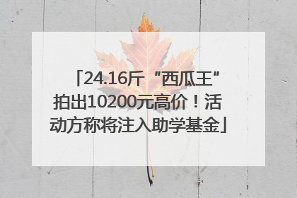 24.16斤“西瓜王”拍出10200元高价！活动方称将注入助学基金