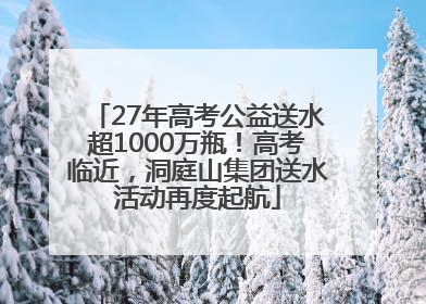 27年高考公益送水超1000万瓶！高考临近，洞庭山集团送水活动再度起航
