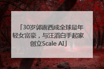 30岁郭露西成全球最年轻女富豪，与汪滔白手起家创立Scale AI