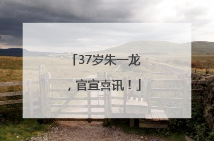 37岁朱一龙，官宣喜讯！