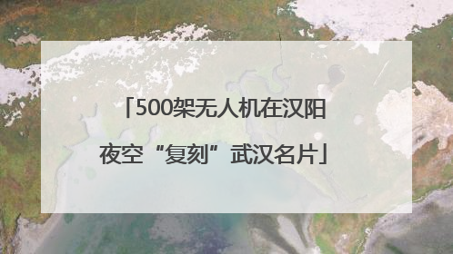 500架无人机在汉阳夜空“复刻”武汉名片