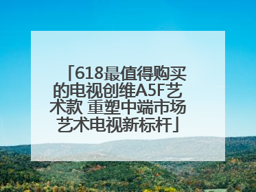 618最值得购买的电视创维A5F艺术款 重塑中端市场艺术电视新标杆