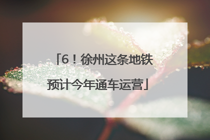 6！徐州这条地铁预计今年通车运营