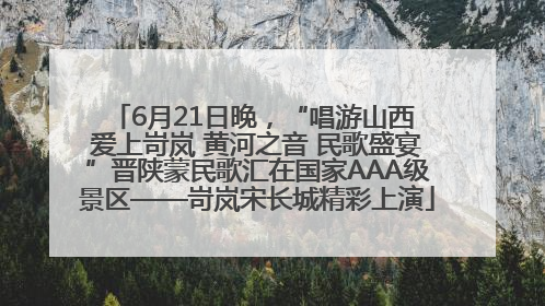 6月21日晚，“唱游山西 爱上岢岚 黄河之音 民歌盛宴”晋陕蒙民歌汇在国家AAA级景区——岢岚宋长城精彩上演