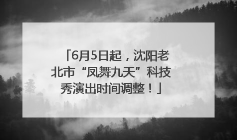 6月5日起，沈阳老北市“凤舞九天”科技秀演出时间调整！