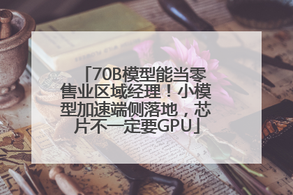 70B模型能当零售业区域经理！小模型加速端侧落地，芯片不一定要GPU