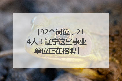 92个岗位，214人！辽宁这些事业单位正在招聘