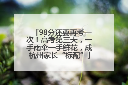 98分还要再考一次！高考第三天，一手雨伞一手鲜花，成杭州家长“标配”