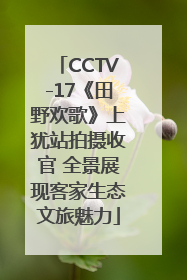 CCTV-17《田野欢歌》上犹站拍摄收官 全景展现客家生态文旅魅力