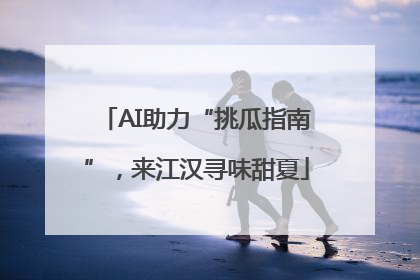 AI助力“挑瓜指南”，来江汉寻味甜夏