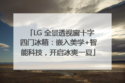 LG 全景透视窗十字四门冰箱：嵌入美学+智能科技，开启冰爽一夏