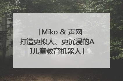 Miko & 声网 打造更拟人、更沉浸的AI儿童教育机器人