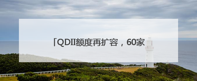 QDII额度再扩容，60家证券类机构获批超21亿美元